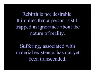 Rebirth is not desirable.
 It implies that a person is still
trapped in ignorance about the
        nature of reality.

 Suffering, associated with
material existence, has not yet
      been transcended.
 
