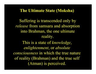 The Ultimate State (Moksha)

    Suffering is transcended only by
 release from samsara and absorption
     into Brahman, the one ultimate
                  reality.
      This is a state of knowledge,
       enlightenment, or absolute
consciousness in which the true nature
 of reality (Brahman) and the true self
          (Atman) is perceived.
 