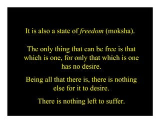 It is also a state of freedom (moksha).

 The only thing that can be free is that
which is one, for only that which is one
            has no desire.
Being all that there is, there is nothing
          else for it to desire.
    There is nothing left to suffer.
 