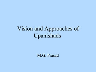 Vision and Approaches of
      Upanishads


       M.G. Prasad
 