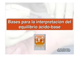 Bases para la interpretación del
equilibrio ácido-base
Bases para la interpretaciBases para la interpretacióón deln del
equilibrioequilibrio áácidocido--basebase
Dr. Luis A. Ramos Gómez
Servicio de Medicina Intensiva
Hospital General e La Palma
 