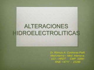 ALTERACIONES
HIDROELECTROLITICAS
Dr. Rómulo A. Contreras Pisfil.
Med.Interna – Med. Intensiva.
UCI – HRDT CMP: 33881
RNE: 14717 - 23286
 