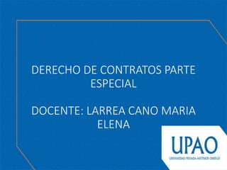 DERECHO DE CONTRATOS PARTE
ESPECIAL
DOCENTE: LARREA CANO MARIA
ELENA
 