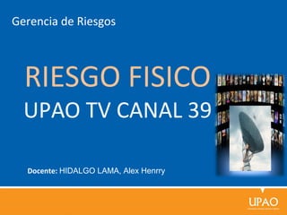 Gerencia de Riesgos



  RIESGO FISICO
  UPAO TV CANAL 39

  Docente: HIDALGO LAMA, Alex Henrry
 