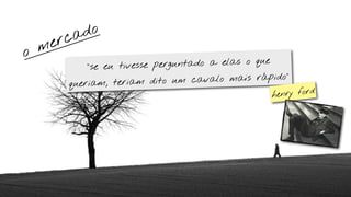 ca do
    m er
o
               “se eu tivesse perguntado a elas o que

           queriam, teriam dito u  m cavalo mais rápido”
                                                    h enry ford
 