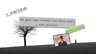 ca do
    m er
o
           “eu quero algo inovador,
                                    com baixo custo
                       e alta eficácia”
                                                                o
                                                         ion ári
                                                      vis
                                                  nte
                                             clie
 