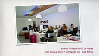 Somos um laboratório de ideias.
Uma butique criativa localizada em Porto Alegre.
 