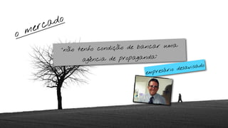 ca do
    m er
o
            “não tenho condiç ão de bancar uma

                   agênc ia de propaganda”
                                                           o
                                                  e savisad
                                    empre sário d
 