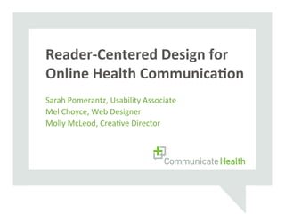  
Reader-­‐Centered	
  Design	
  for	
  
	
  
Online	
  Health	
  Communica8on	
  
	
     	
     	
     	
     	
     	
     	
     	
     	
  	
  
Sarah	
  Pomerantz,	
  Usability	
  Associate	
  
Mel	
  Choyce,	
  Web	
  Designer	
  
Molly	
  McLeod,	
  Crea=ve	
  Director	
  
 