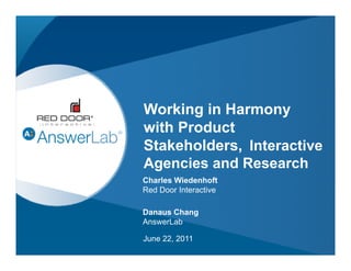 Working in Harmony
with Product
             ,
Stakeholders, Interactive
Agencies and Research
Charles Wiedenhoft
Red Door Interactive

Danaus Chang
AnswerLab

June 22, 2011
                            1
 