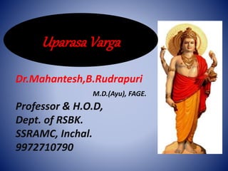 Uparasa Varga
Dr.Mahantesh,B.Rudrapuri
M.D.(Ayu), FAGE.
Professor & H.O.D,
Dept. of RSBK.
SSRAMC, Inchal.
9972710790
 