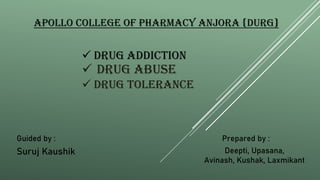 APOLLO COLLEGE OF PHARMACY ANJORA {DURG}
 Drug addiction
Guided by :
Suruj Kaushik
Prepared by :
Deepti, Upasana,
Avinash, Kushak, Laxmikant
 Drug abuse
 Drug tolerance
 