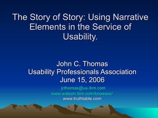 The Story of Story: Using Narrative Elements in the Service of Usability. John C. Thomas Usability Professionals Association June 15, 2006 [email_address] www.watson.ibm.com/knowsoc/ www.truthtable.com 