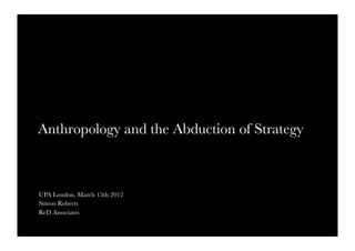 Anthropology and the Abduction of Strategy 



UPA London, March 15th 2012
Simon Roberts
ReD Associates
 