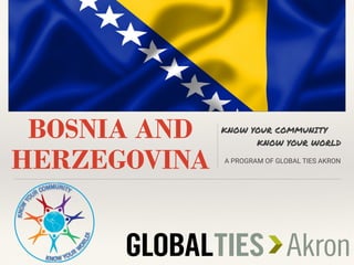 BOSNIA AND
HERZEGOVINA
KNOW YOUR COMMUNITY
KNOW YOUR WORLD
A PROGRAM OF GLOBAL TIES AKRON
 