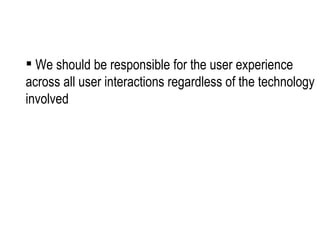We should be responsible for the user experience across all user interactions regardless of the technology involved 