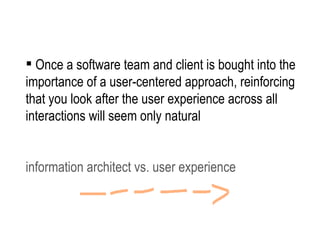 Once a software team and client is bought into the importance of a user-centered approach, reinforcing that you look after the user experience across all interactions will seem only natural information architect vs. user experience 