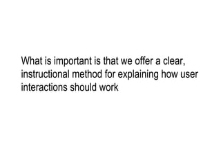 What is important is that we offer a clear, instructional method for explaining how user interactions should work 