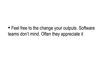 Feel free to the change your outputs. Software teams don’t mind. Often they appreciate it 