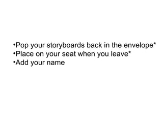 Pop your storyboards back in the envelope* Place on your seat when you leave* Add your name 