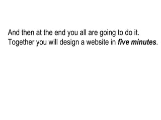 And then at the end you all are going to do it. Together you will design a website in  five minutes . 