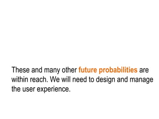 These and many other  future probabilities  are within reach. We will need to design and manage the user experience.  