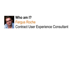 Who am I? Fergus Roche Contract User Experience Consultant   