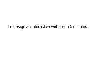 To design an interactive website in 5 minutes.  