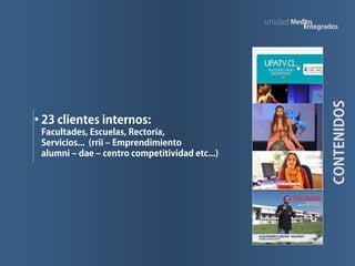CONTENIDOS
• 23 clientes internos:
Facultades, Escuelas, Rectoría,
Servicios... (rrii – Emprendimiento
alumni – dae – centro competitividad etc...)
Med os
integrados
unidad
 