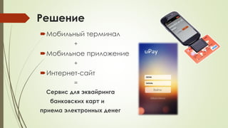 Решение
Мобильный терминал
+
Мобильное приложение
+
Интернет-сайт
=
Сервис для эквайринга
банковских карт и
приема электронных денег
 