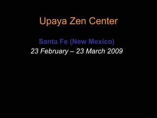 Upaya Zen Center Santa Fe (New Mexico) 23 February – 23 March 2009 