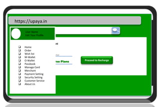 Upaya
U
https://upaya.in
UPAYA All
Mobile Recharge or Bill Payment
Prepaid Postpaid
Mobile Number Operator
Amount Browse Plans Proceed to Recharge
User Name
Edit Your Profile
 Home
 Order
 Wish list
 M-Wallet
 O-Wallet
 Passbook
 Manage Card
 Merchant
 Payment Setting
 Security Setting
 Customer Service
 About Us
 