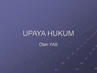 UPAYA HUKUM
Oleh YAS
 