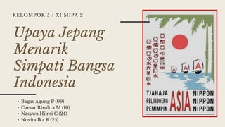 Upaya Jepang
Menarik
Simpati Bangsa
Indonesia
• Bagas Agung P (09)
• Caesar Risultra M (10)
• Nasywa Hilmi C (24)
• Novita Ika R (25)
KELOMPOK 5 / XI MIPA 2
 
