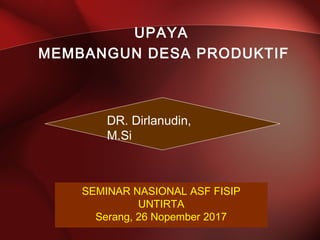 UPAYA
MEMBANGUN DESA PRODUKTIF
DR. Dirlanudin,
M.Si
SEMINAR NASIONAL ASF FISIP
UNTIRTA
Serang, 26 Nopember 2017
 
