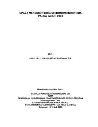 UPAYA MENYUSUN HUKUM EKONOMI INDONESIA
            PASCA TAHUN 2003




                          Oleh :

         PROF. DR. C.F.G SUNARYATI HARTONO, S.H.




                Makalah Disampaikan Pada :

          SEMINAR PEMBANGUNAN NASIONAL VIII
                         TEMA
PENEGAKAN HUKUM DALAM ERA PEMBANGUNAN BERKELANJUTAN
                 Diselenggarakan Oleh :
           BADAN PEMBINAAN HUKUM NASIONAL
     DEPARTEMEN KEHAKIMAN DAN HAK ASASI MANUSIA
                Denpasar, 14-18 Juli 2003
 