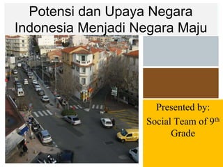 Potensi dan Upaya Negara
Indonesia Menjadi Negara Maju
Presented by:
Social Team of 9th
Grade
 