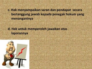 c. Hak menyampaikan saran dan pendapat secara
   bertanggung jawab kepada penegak hukum yang
   menanganinya

d. Hak untuk memperoleh jawaban atas
   laporannya
 