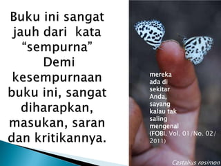 mereka
ada di
sekitar
Anda,
sayang
kalau tak
saling
mengenal
(FOBI. Vol. 01/No. 02/
2011)


       Castalius rosimon
 