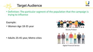 Target Audience
• Definition: The particular segment of the population that the campaign is
trying to influence
Example:
•...