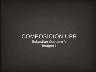 COMPOSICIÓN UPB
Sebastián Quintero V
Imagen I
 
