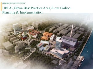 城市最佳实践区低碳生态规划和建设 
UBPA (Urban Best Practice Area) Low Carbon 
Planning & Implementation 
 