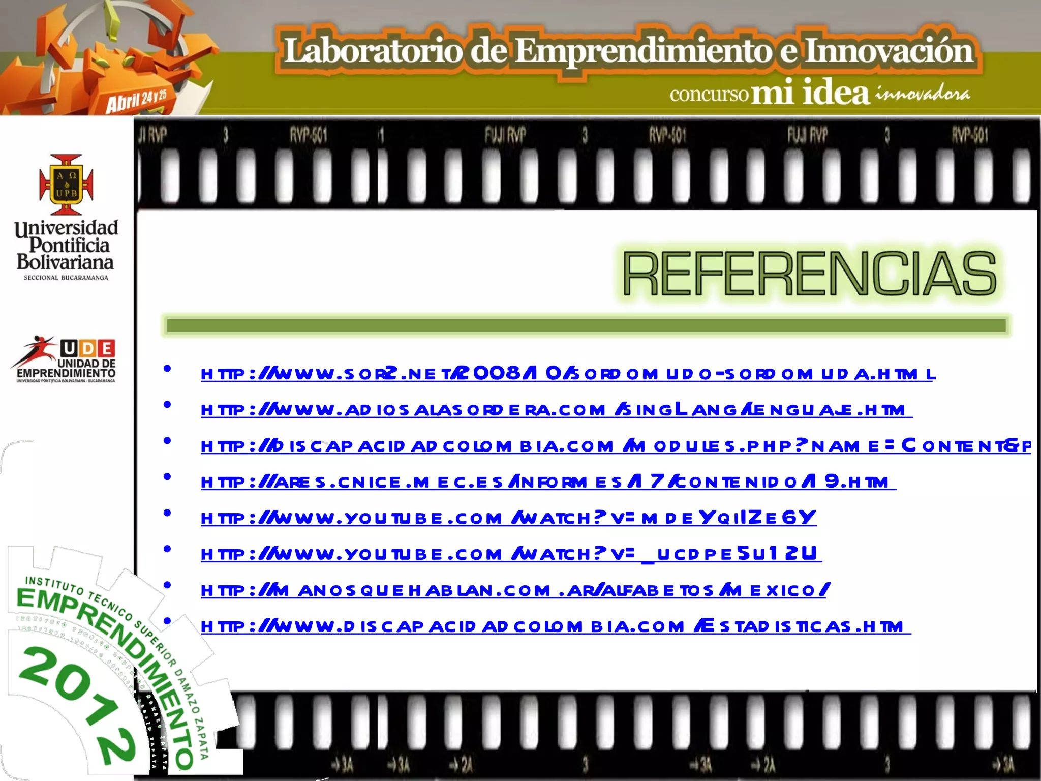 •   h ttp :/ www.s or2.ne t/
            /                  2008/ 0/ ord om u d o-s ord om u d a.h tm l
                                       1 s
•   h ttp :/ www.ad ios alas ord e ra.com / ingLang/ ngu aj .h tm
            /                                   s           le     e
•   h ttp :/ d is cap acid ad colom b ia.com / od u le s .p h p ?nam e = C onte nt&p a
            /                                    m
•   h ttp :/ are s .cnice .m e c.e s /
            /                         inform e s / 7/
                                                  1 conte nid o/ 9.h tm
                                                                 1
•   h ttp :/ www.you tu b e .com /
            /                         watch ?v= m d e Yq iIZe 6Y
•   h ttp :/ www.you tu b e .com /
            /                         watch ?v= _ u cd p e 5u 1 2U
•   h ttp :/ m anos qu e h ab lan.com .ar/
            /                                alfab e tos / e xico/
                                                          m
•   h ttp :/ www.d is cap acid ad colom b ia.com / s tad is ticas .h tm
            /                                          E
 