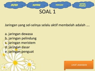 SK/KD

MATERI

EVALUASI

DAFTAR
PUSTAKA

SOAL 1
Jaringan yang sel-selnya selalu aktif membelah adalah ….

a. jaringan dewasa
b. jaringan pelindung
c. jaringan meristem
d. jaringan dasar
e. jaringan penguat

LIHAT JAWABAN

 