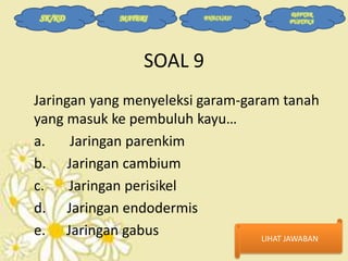 SK/KD

MATERI

EVALUASI

DAFTAR
PUSTAKA

SOAL 9
Jaringan yang menyeleksi garam-garam tanah
yang masuk ke pembuluh kayu…
a.
Jaringan parenkim
b. Jaringan cambium
c.
Jaringan perisikel
d. Jaringan endodermis
e. Jaringan gabus
LIHAT JAWABAN

 