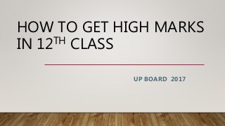 HOW TO GET HIGH MARKS
IN 12TH CLASS
UP BOARD 2017
 