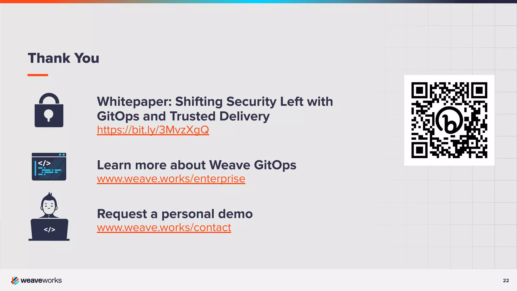 22 Whitepaper: Shifting Security Left with GitOps and Trusted Delivery https://bit.ly/3MvzXgQ Learn more about Weave GitOps www.weave.works/enterprise Request a personal demo www.weave.works/contact Thank You 