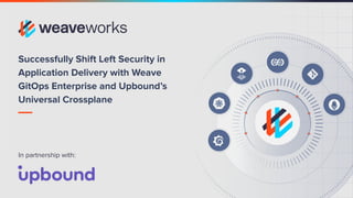 Conﬁdential do not distribute
Successfully Shift Left Security in
Application Delivery with Weave
GitOps Enterprise and Upbound’s
Universal Crossplane
In partnership with:
 