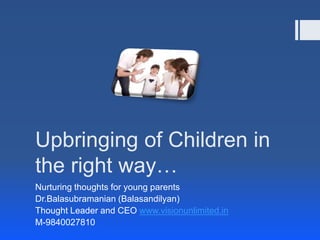 Upbringing of Children in
the right way…
Nurturing thoughts for young parents
Dr.Balasubramanian (Balasandilyan)
Thought Leader and CEO www.visionunlimited.in
M-9840027810
 