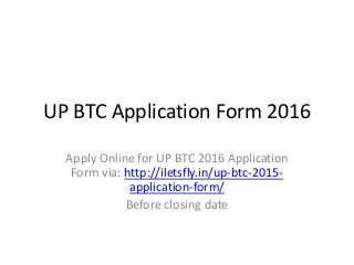UP BTC Application Form 2016
Apply Online for UP BTC 2016 Application
Form via: http://iletsfly.in/up-btc-2015-
application-form/
Before closing date
 